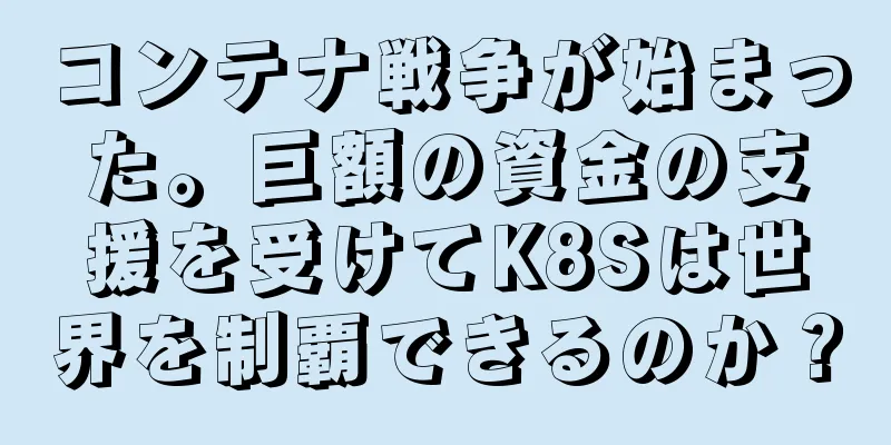 コンテナ戦争が始まった。巨額の資金の支援を受けてK8Sは世界を制覇できるのか？