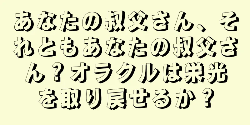 あなたの叔父さん、それともあなたの叔父さん？オラクルは栄光を取り戻せるか？