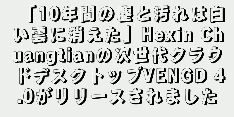 「10年間の塵と汚れは白い雲に消えた」Hexin Chuangtianの次世代クラウドデスクトップVENGD 4.0がリリースされました