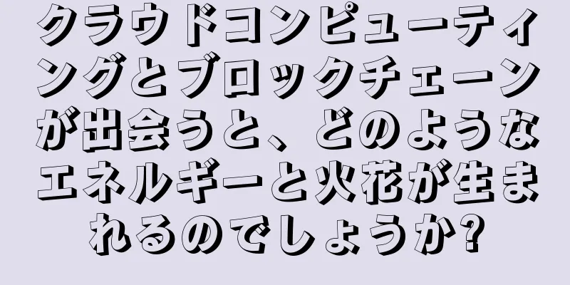クラウドコンピューティングとブロックチェーンが出会うと、どのようなエネルギーと火花が生まれるのでしょうか?
