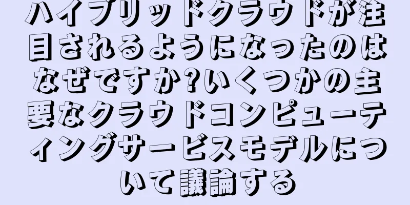 ハイブリッドクラウドが注目されるようになったのはなぜですか?いくつかの主要なクラウドコンピューティングサービスモデルについて議論する