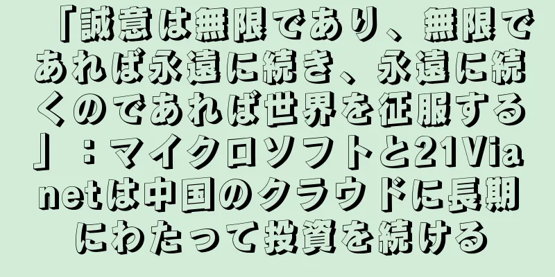 「誠意は無限であり、無限であれば永遠に続き、永遠に続くのであれば世界を征服する」：マイクロソフトと21Vianetは中国のクラウドに長期にわたって投資を続ける