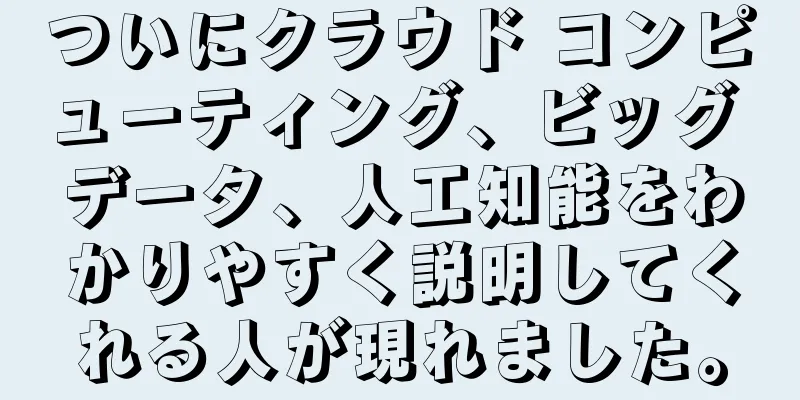 ついにクラウド コンピューティング、ビッグ データ、人工知能をわかりやすく説明してくれる人が現れました。