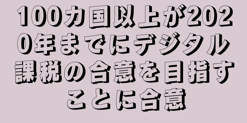 100カ国以上が2020年までにデジタル課税の合意を目指すことに合意