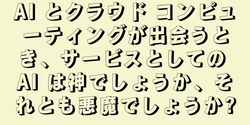 AI とクラウド コンピューティングが出会うとき、サービスとしての AI は神でしょうか、それとも悪魔でしょうか?