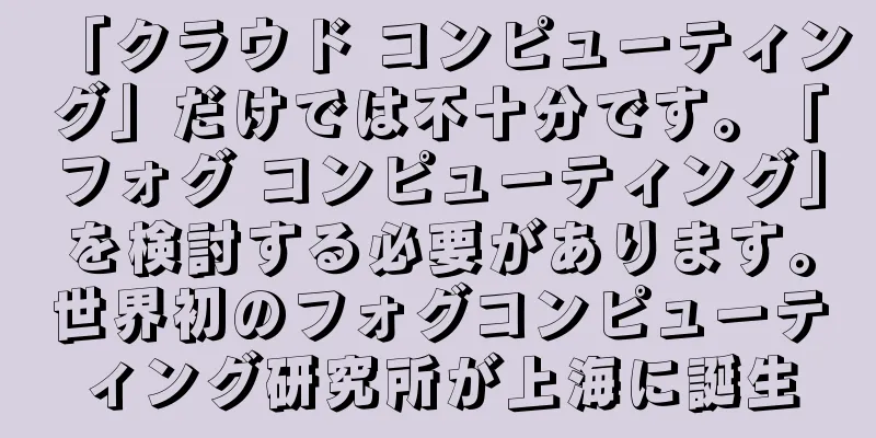 「クラウド コンピューティング」だけでは不十分です。「フォグ コンピューティング」を検討する必要があります。世界初のフォグコンピューティング研究所が上海に誕生