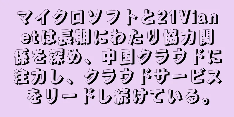 マイクロソフトと21Vianetは長期にわたり協力関係を深め、中国クラウドに注力し、クラウドサービスをリードし続けている。