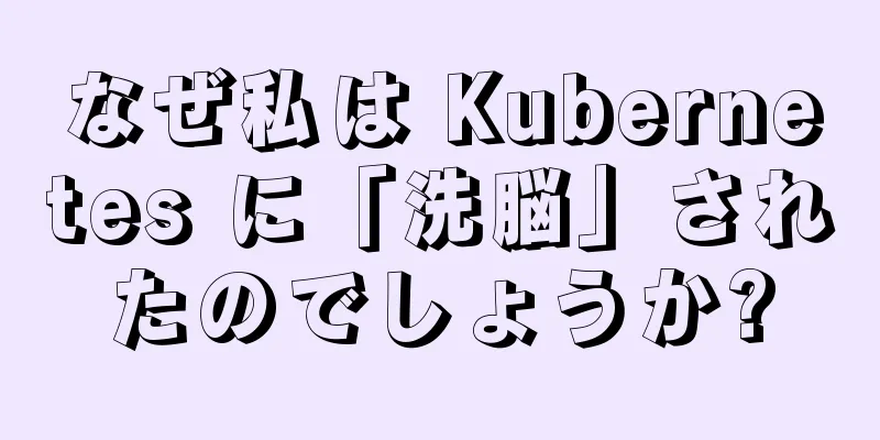 なぜ私は Kubernetes に「洗脳」されたのでしょうか?
