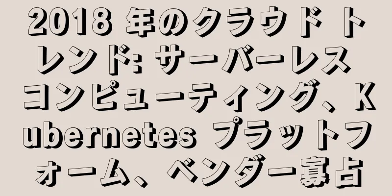 2018 年のクラウド トレンド: サーバーレス コンピューティング、Kubernetes プラットフォーム、ベンダー寡占