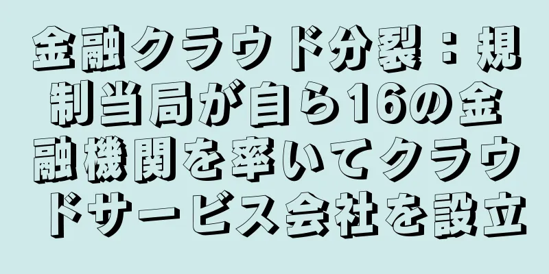 金融クラウド分裂：規制当局が自ら16の金融機関を率いてクラウドサービス会社を設立
