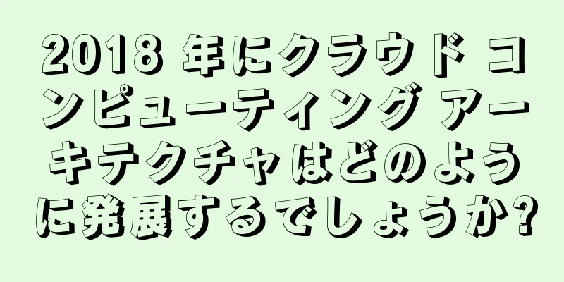 2018 年にクラウド コンピューティング アーキテクチャはどのように発展するでしょうか?