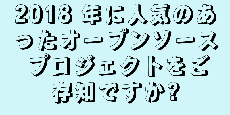 2018 年に人気のあったオープンソース プロジェクトをご存知ですか?