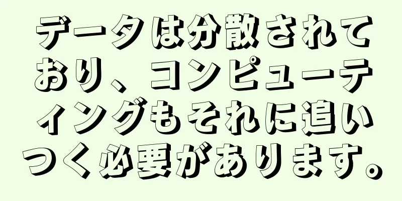 データは分散されており、コンピューティングもそれに追いつく必要があります。