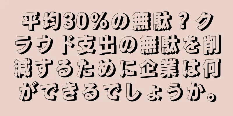 平均30%の無駄？クラウド支出の無駄を削減するために企業は何ができるでしょうか。