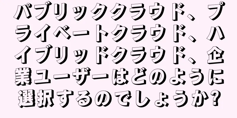 パブリッククラウド、プライベートクラウド、ハイブリッドクラウド、企業ユーザーはどのように選択するのでしょうか?