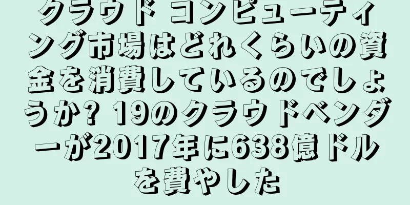 クラウド コンピューティング市場はどれくらいの資金を消費しているのでしょうか? 19のクラウドベンダーが2017年に638億ドルを費やした
