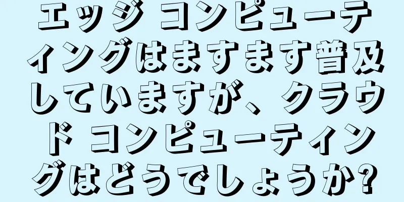 エッジ コンピューティングはますます普及していますが、クラウド コンピューティングはどうでしょうか?