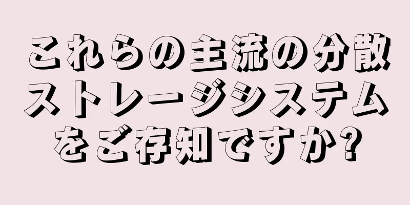 これらの主流の分散ストレージシステムをご存知ですか?