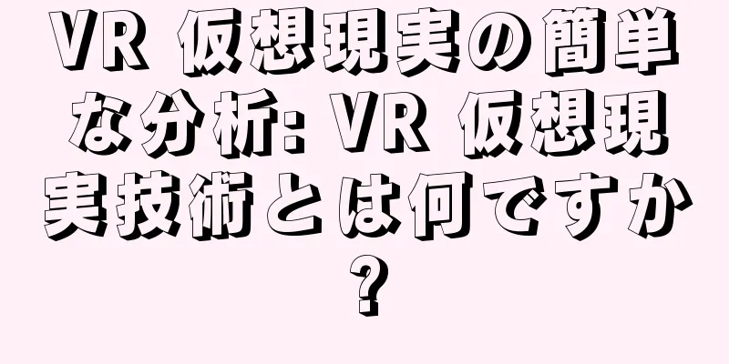 VR 仮想現実の簡単な分析: VR 仮想現実技術とは何ですか?