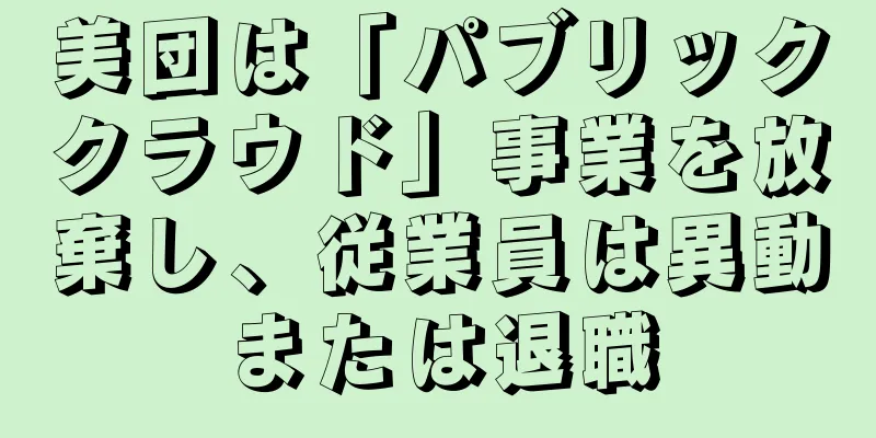 美団は「パブリッククラウド」事業を放棄し、従業員は異動または退職