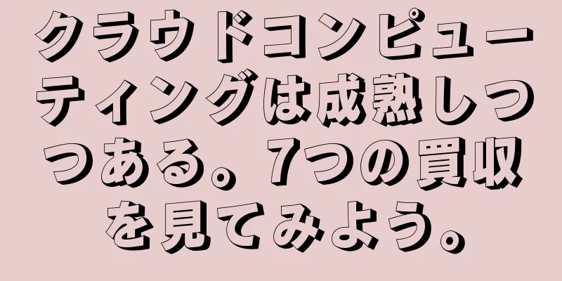 クラウドコンピューティングは成熟しつつある。7つの買収を見てみよう。