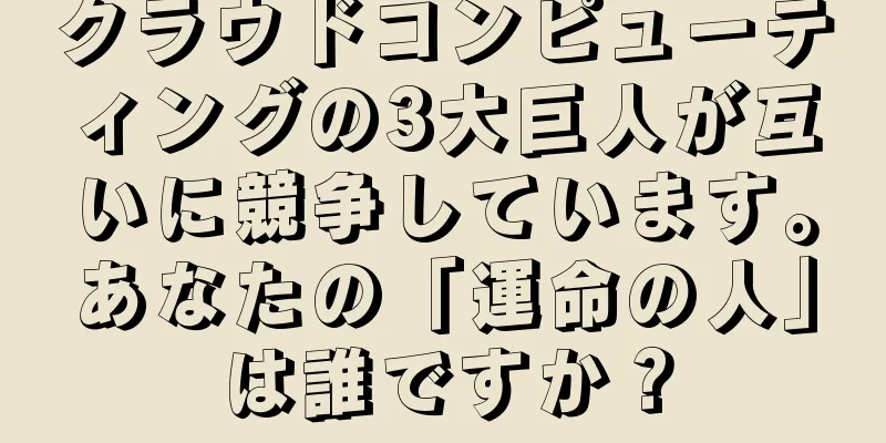 クラウドコンピューティングの3大巨人が互いに競争しています。あなたの「運命の人」は誰ですか？