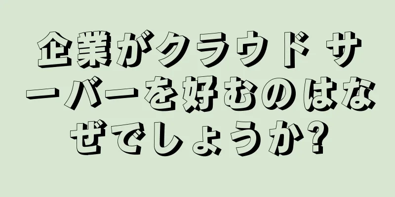企業がクラウド サーバーを好むのはなぜでしょうか?