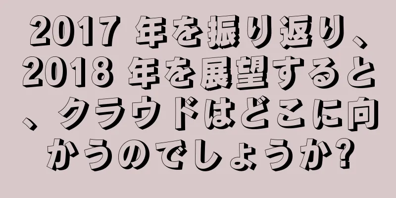 2017 年を振り返り、2018 年を展望すると、クラウドはどこに向かうのでしょうか?