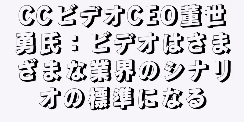 CCビデオCEO董世勇氏：ビデオはさまざまな業界のシナリオの標準になる