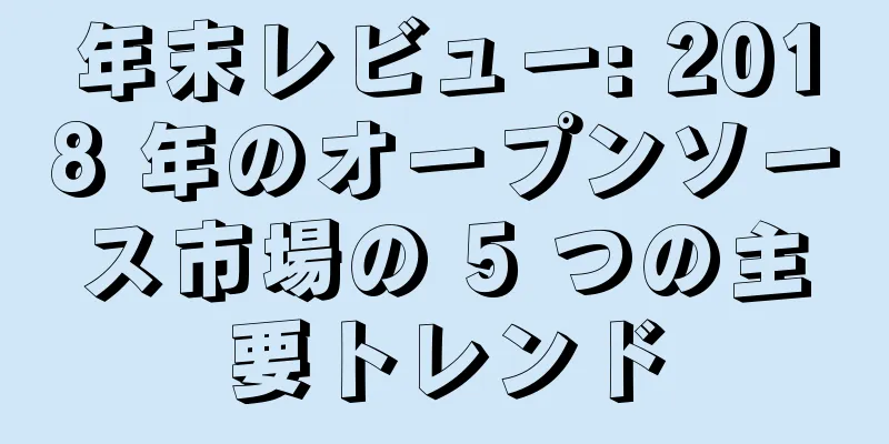 年末レビュー: 2018 年のオープンソース市場の 5 つの主要トレンド