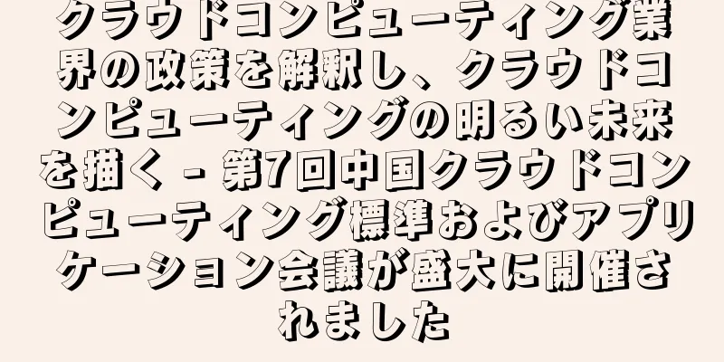 クラウドコンピューティング業界の政策を解釈し、クラウドコンピューティングの明るい未来を描く - 第7回中国クラウドコンピューティング標準およびアプリケーション会議が盛大に開催されました