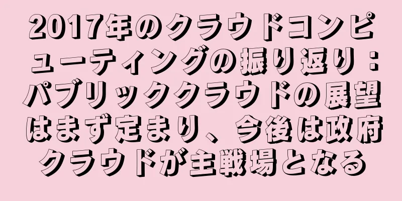 2017年のクラウドコンピューティングの振り返り：パブリッククラウドの展望はまず定まり、今後は政府クラウドが主戦場となる