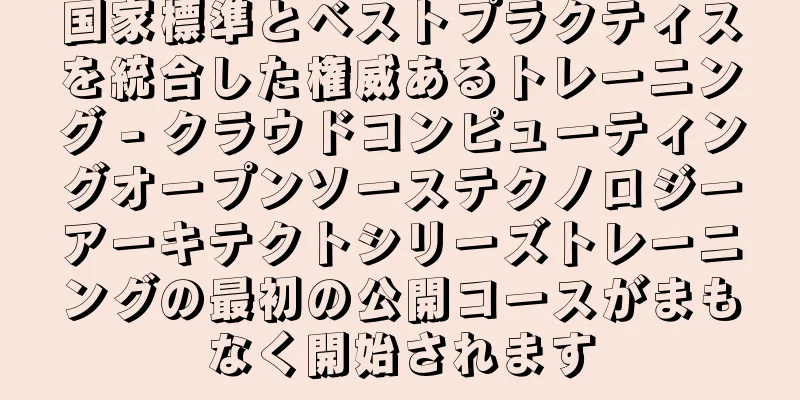 国家標準とベストプラクティスを統合した権威あるトレーニング - クラウドコンピューティングオープンソーステクノロジーアーキテクトシリーズトレーニングの最初の公開コースがまもなく開始されます