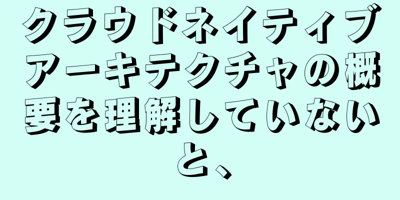 クラウドネイティブアーキテクチャの概要を理解していないと、