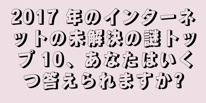 2017 年のインターネットの未解決の謎トップ 10、あなたはいくつ答えられますか?