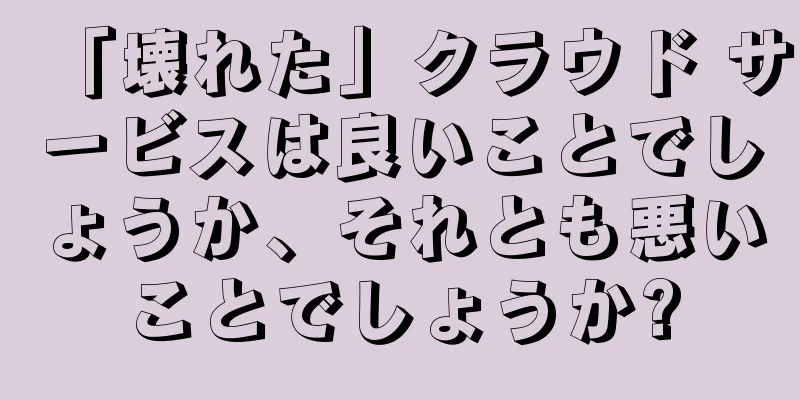 「壊れた」クラウド サービスは良いことでしょうか、それとも悪いことでしょうか?