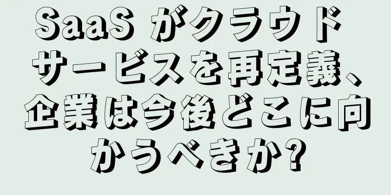 SaaS がクラウド サービスを再定義、企業は今後どこに向かうべきか?
