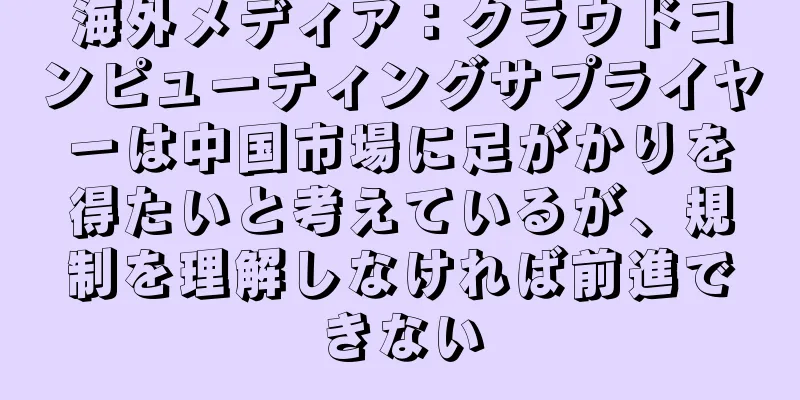 海外メディア：クラウドコンピューティングサプライヤーは中国市場に足がかりを得たいと考えているが、規制を理解しなければ前進できない