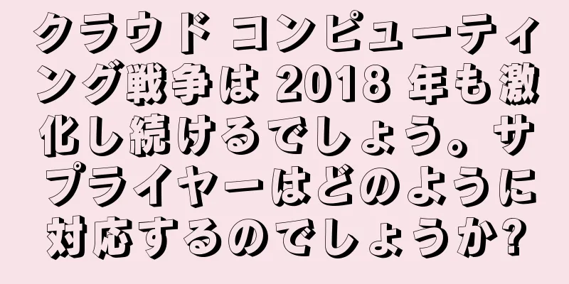 クラウド コンピューティング戦争は 2018 年も激化し続けるでしょう。サプライヤーはどのように対応するのでしょうか?