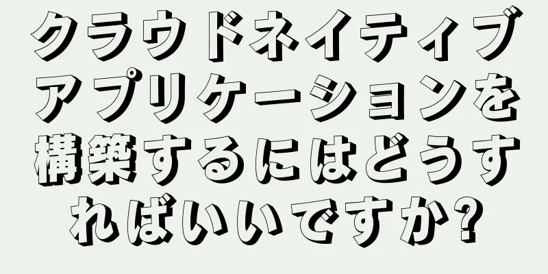 クラウドネイティブアプリケーションを構築するにはどうすればいいですか?