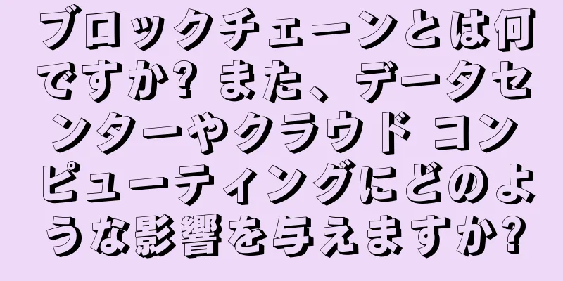 ブロックチェーンとは何ですか? また、データセンターやクラウド コンピューティングにどのような影響を与えますか?