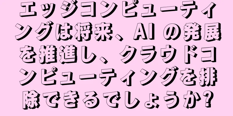 エッジコンピューティングは将来、AI の発展を推進し、クラウドコンピューティングを排除できるでしょうか?
