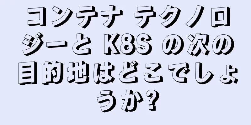 コンテナ テクノロジーと K8S の次の目的地はどこでしょうか?