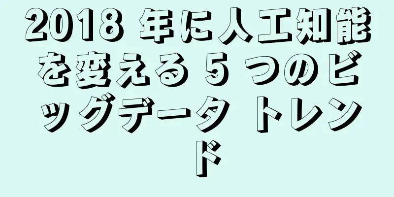 2018 年に人工知能を変える 5 つのビッグデータ トレンド