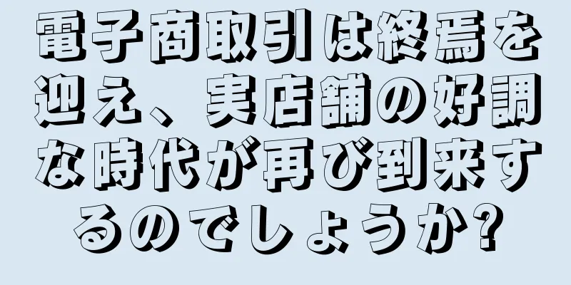 電子商取引は終焉を迎え、実店舗の好調な時代が再び到来するのでしょうか?