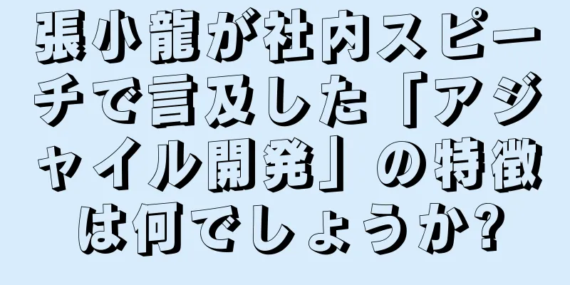 張小龍が社内スピーチで言及した「アジャイル開発」の特徴は何でしょうか?