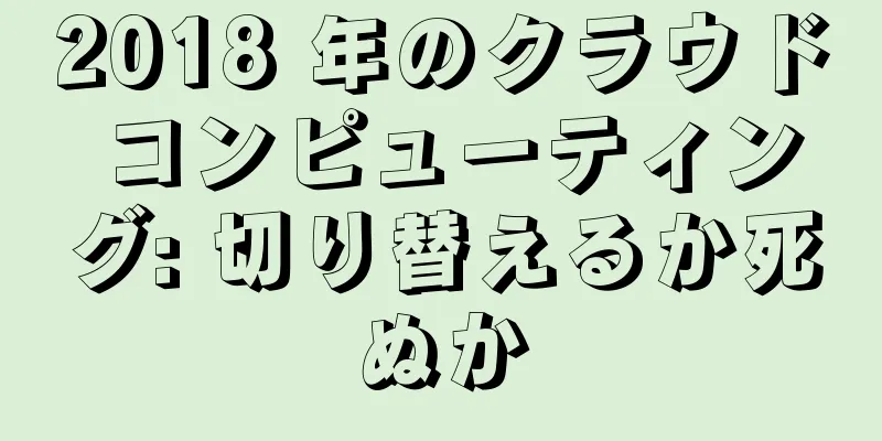 2018 年のクラウド コンピューティング: 切り替えるか死ぬか