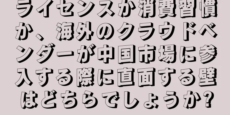 ライセンスか消費習慣か、海外のクラウドベンダーが中国市場に参入する際に直面する壁はどちらでしょうか?