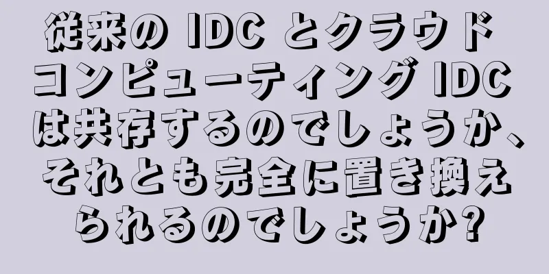 従来の IDC とクラウド コンピューティング IDC は共存するのでしょうか、それとも完全に置き換えられるのでしょうか?