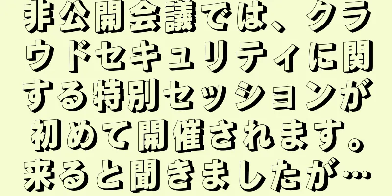 非公開会議では、クラウドセキュリティに関する特別セッションが初めて開催されます。来ると聞きましたが…